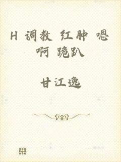 H 调教 红肿 嗯啊 跪趴
